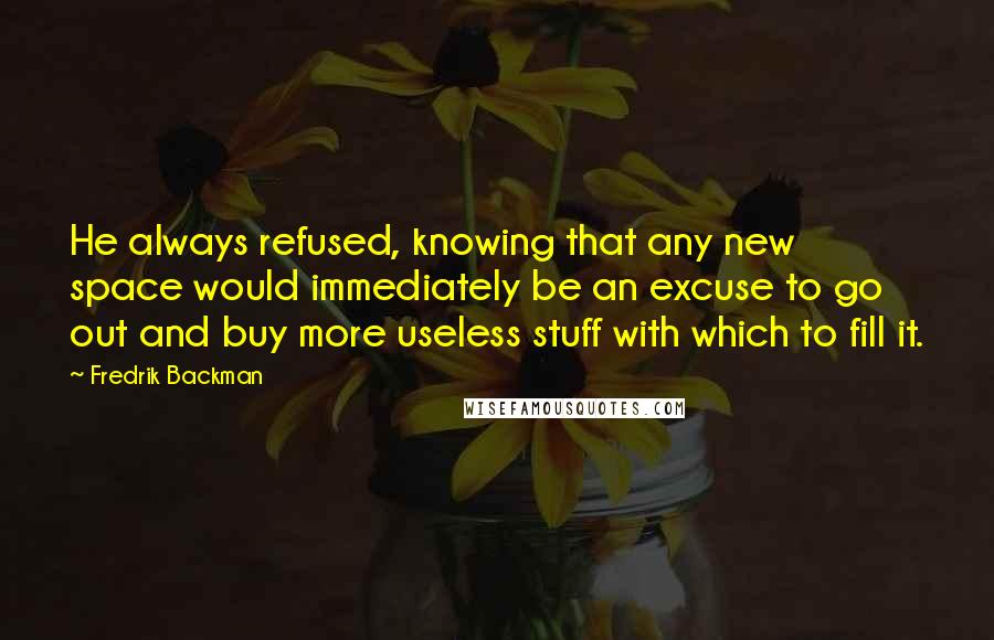 Fredrik Backman Quotes: He always refused, knowing that any new space would immediately be an excuse to go out and buy more useless stuff with which to fill it.