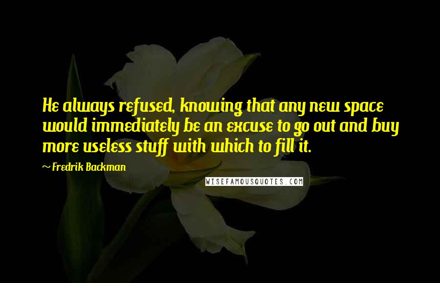 Fredrik Backman Quotes: He always refused, knowing that any new space would immediately be an excuse to go out and buy more useless stuff with which to fill it.