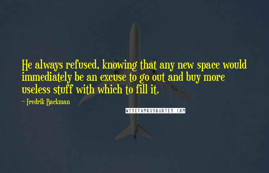 Fredrik Backman Quotes: He always refused, knowing that any new space would immediately be an excuse to go out and buy more useless stuff with which to fill it.