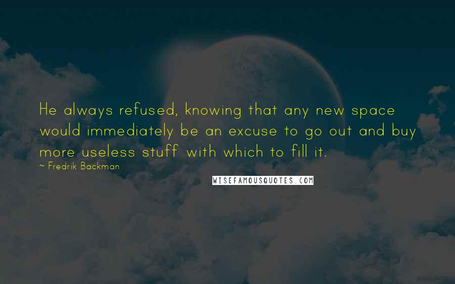 Fredrik Backman Quotes: He always refused, knowing that any new space would immediately be an excuse to go out and buy more useless stuff with which to fill it.