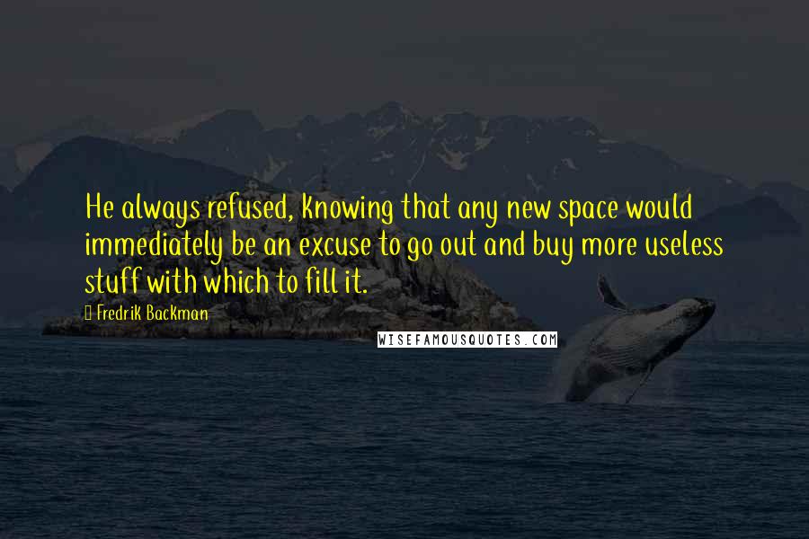 Fredrik Backman Quotes: He always refused, knowing that any new space would immediately be an excuse to go out and buy more useless stuff with which to fill it.