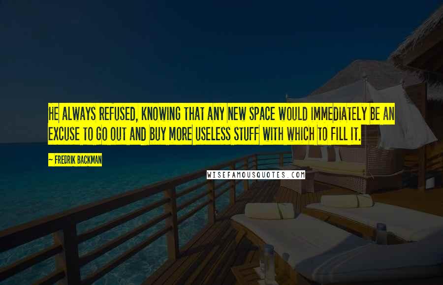 Fredrik Backman Quotes: He always refused, knowing that any new space would immediately be an excuse to go out and buy more useless stuff with which to fill it.