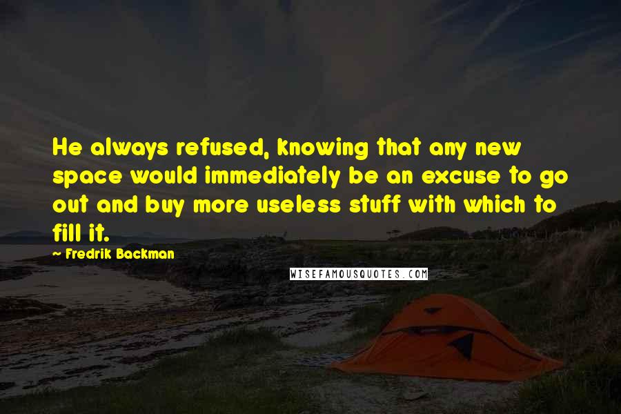 Fredrik Backman Quotes: He always refused, knowing that any new space would immediately be an excuse to go out and buy more useless stuff with which to fill it.