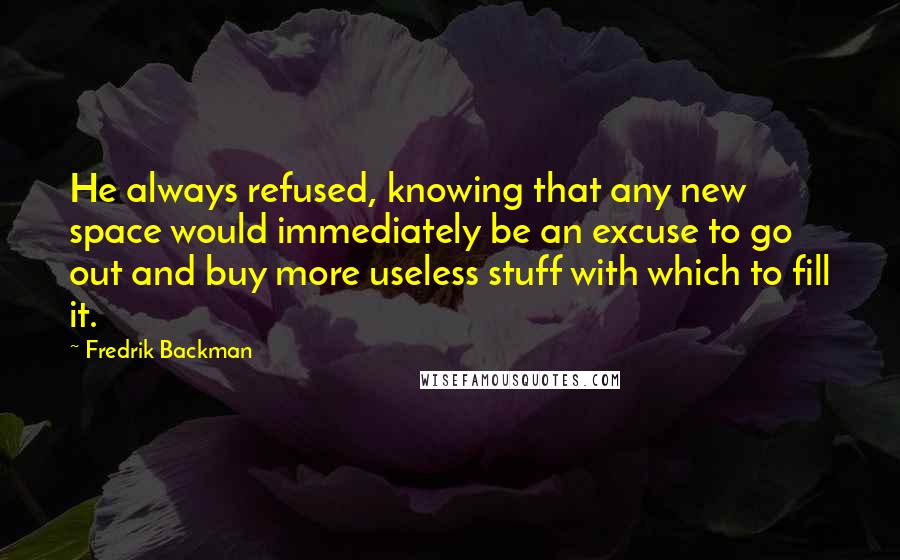 Fredrik Backman Quotes: He always refused, knowing that any new space would immediately be an excuse to go out and buy more useless stuff with which to fill it.