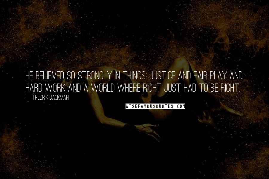 Fredrik Backman Quotes: He believed so strongly in things: justice and fair play and hard work and a world where right just had to be right.