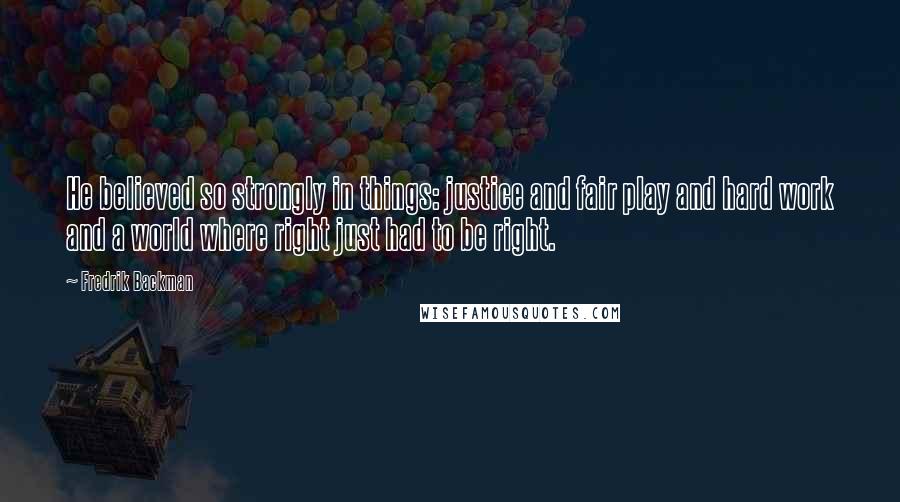 Fredrik Backman Quotes: He believed so strongly in things: justice and fair play and hard work and a world where right just had to be right.