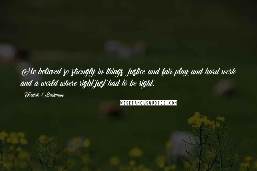 Fredrik Backman Quotes: He believed so strongly in things: justice and fair play and hard work and a world where right just had to be right.