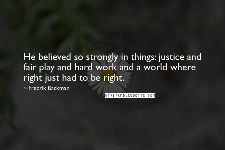 Fredrik Backman Quotes: He believed so strongly in things: justice and fair play and hard work and a world where right just had to be right.