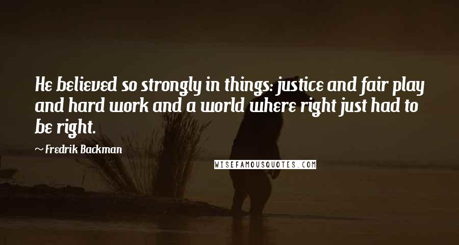 Fredrik Backman Quotes: He believed so strongly in things: justice and fair play and hard work and a world where right just had to be right.