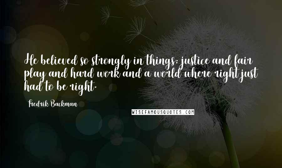 Fredrik Backman Quotes: He believed so strongly in things: justice and fair play and hard work and a world where right just had to be right.