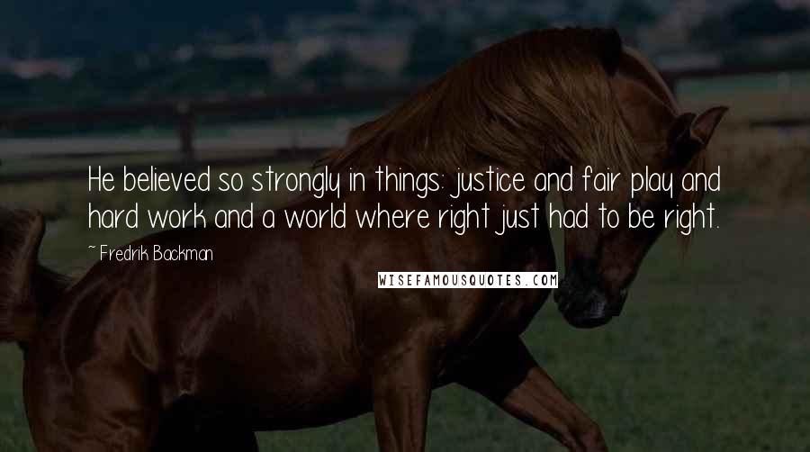 Fredrik Backman Quotes: He believed so strongly in things: justice and fair play and hard work and a world where right just had to be right.