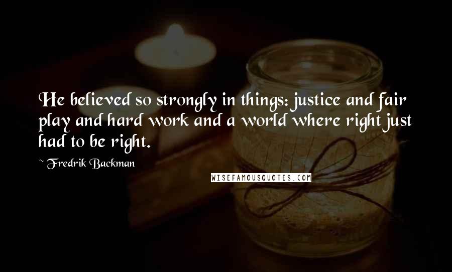 Fredrik Backman Quotes: He believed so strongly in things: justice and fair play and hard work and a world where right just had to be right.