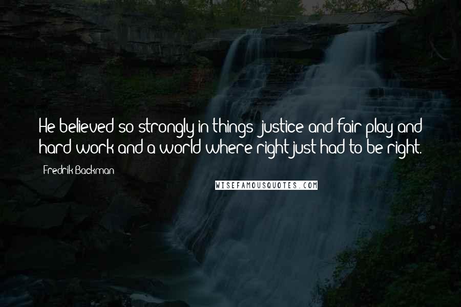 Fredrik Backman Quotes: He believed so strongly in things: justice and fair play and hard work and a world where right just had to be right.