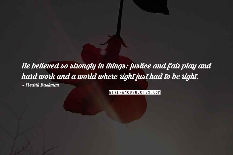 Fredrik Backman Quotes: He believed so strongly in things: justice and fair play and hard work and a world where right just had to be right.