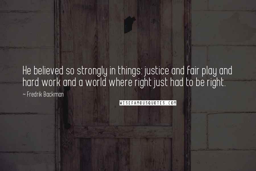 Fredrik Backman Quotes: He believed so strongly in things: justice and fair play and hard work and a world where right just had to be right.