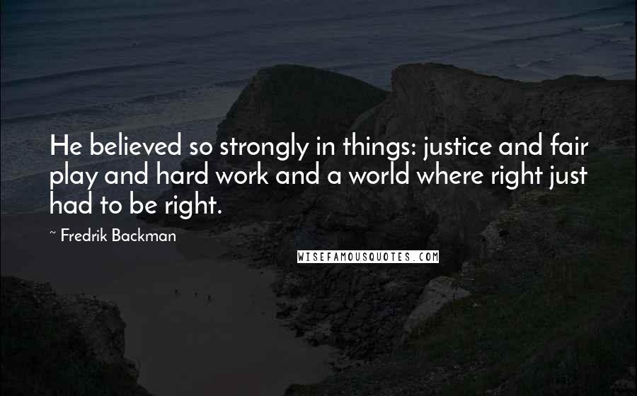 Fredrik Backman Quotes: He believed so strongly in things: justice and fair play and hard work and a world where right just had to be right.