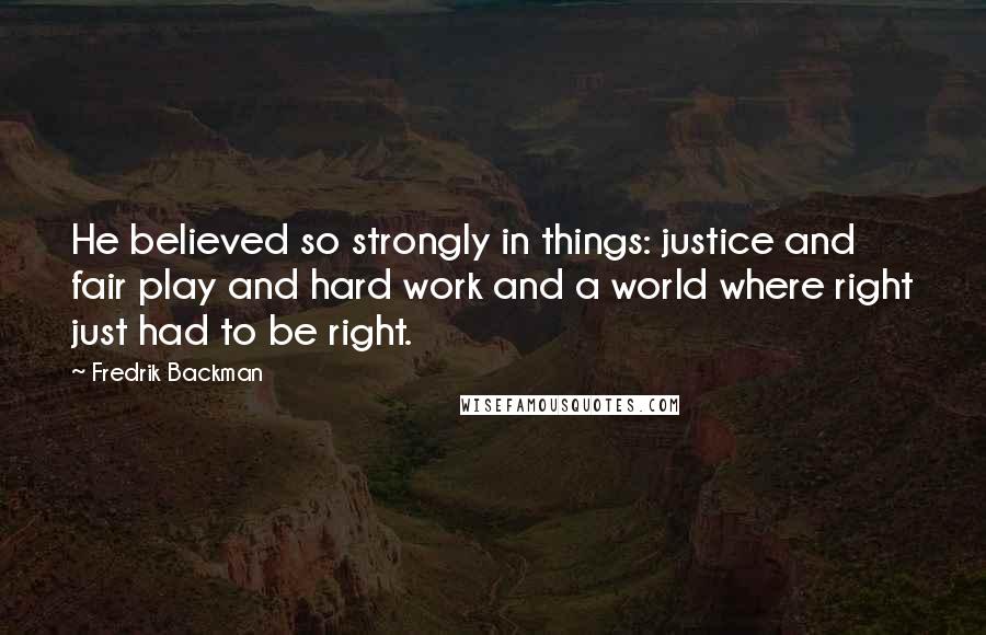 Fredrik Backman Quotes: He believed so strongly in things: justice and fair play and hard work and a world where right just had to be right.