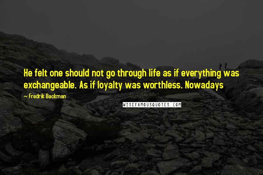 Fredrik Backman Quotes: He felt one should not go through life as if everything was exchangeable. As if loyalty was worthless. Nowadays