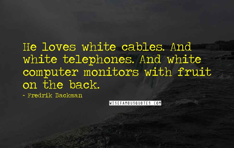 Fredrik Backman Quotes: He loves white cables. And white telephones. And white computer monitors with fruit on the back.