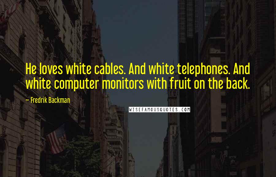 Fredrik Backman Quotes: He loves white cables. And white telephones. And white computer monitors with fruit on the back.