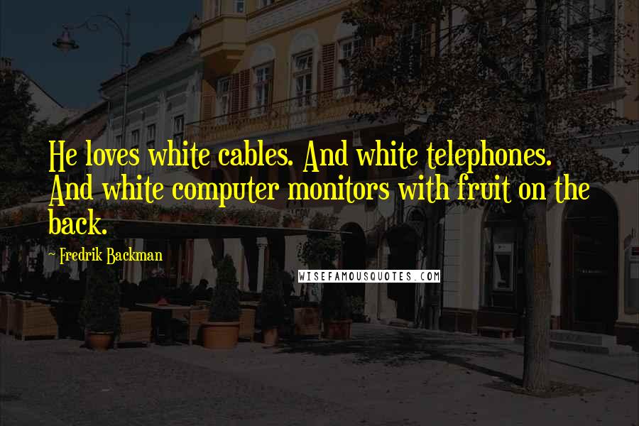 Fredrik Backman Quotes: He loves white cables. And white telephones. And white computer monitors with fruit on the back.