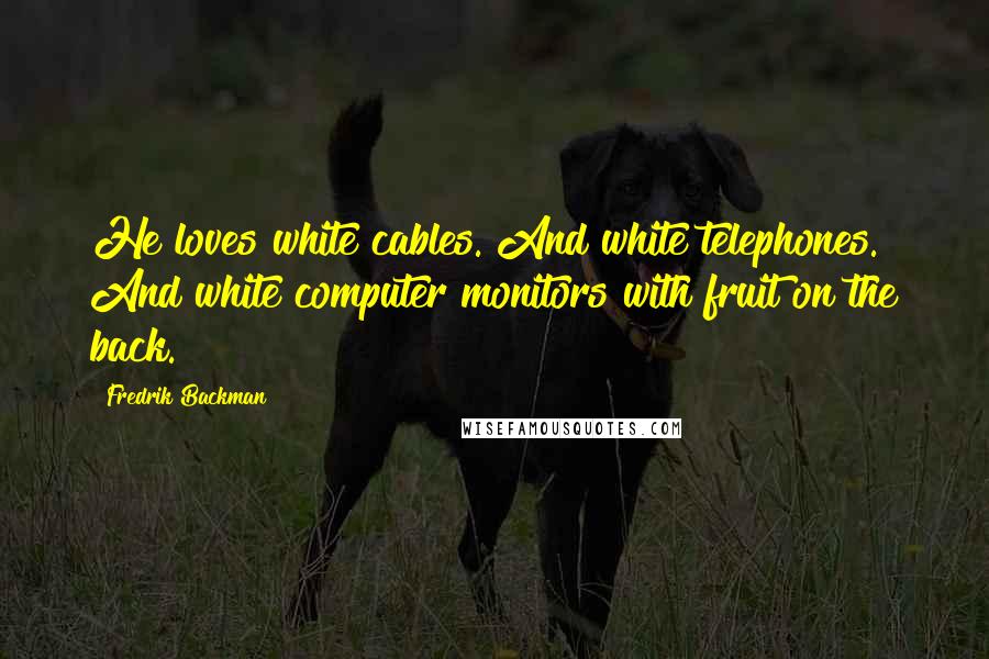 Fredrik Backman Quotes: He loves white cables. And white telephones. And white computer monitors with fruit on the back.