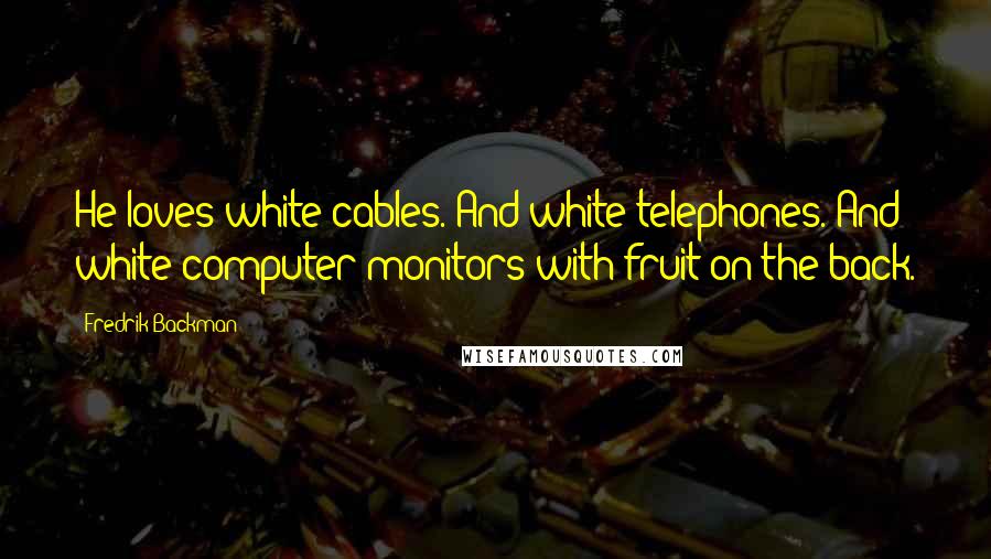 Fredrik Backman Quotes: He loves white cables. And white telephones. And white computer monitors with fruit on the back.