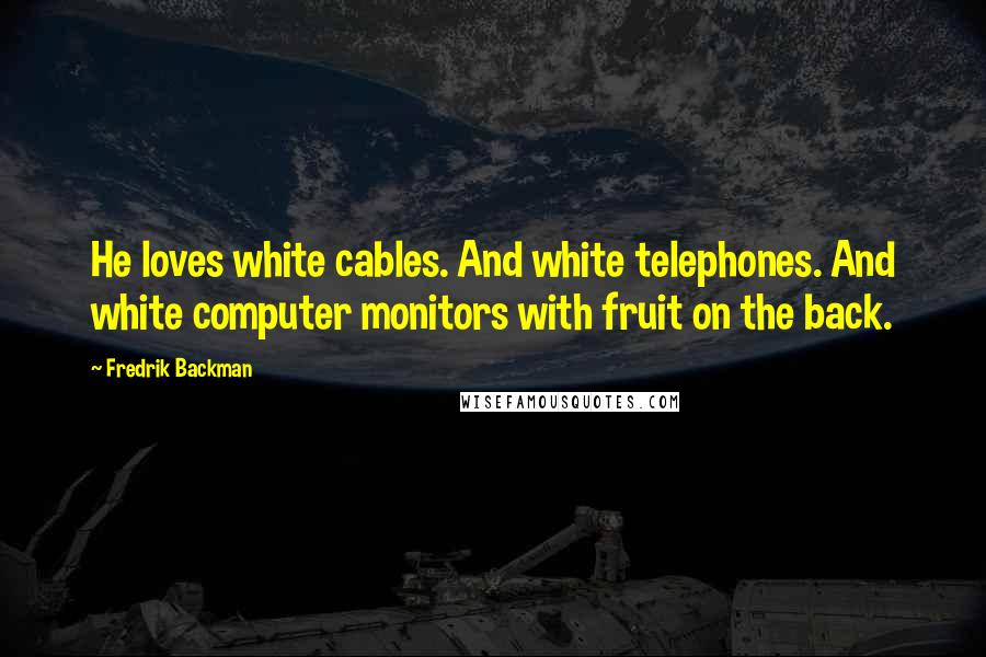 Fredrik Backman Quotes: He loves white cables. And white telephones. And white computer monitors with fruit on the back.