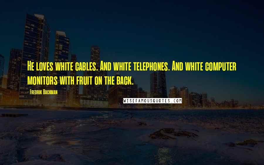 Fredrik Backman Quotes: He loves white cables. And white telephones. And white computer monitors with fruit on the back.