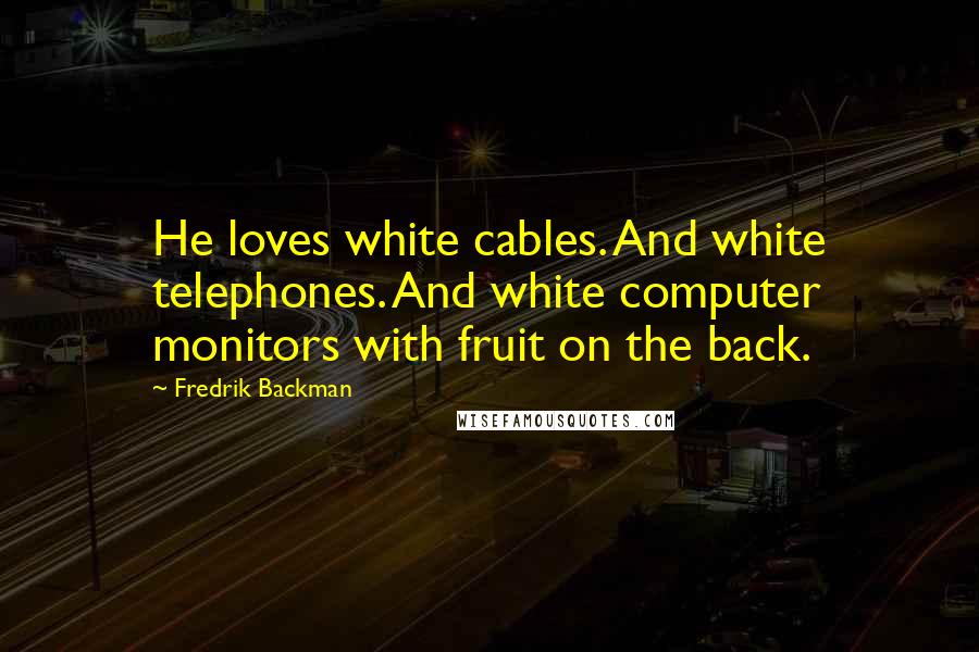 Fredrik Backman Quotes: He loves white cables. And white telephones. And white computer monitors with fruit on the back.