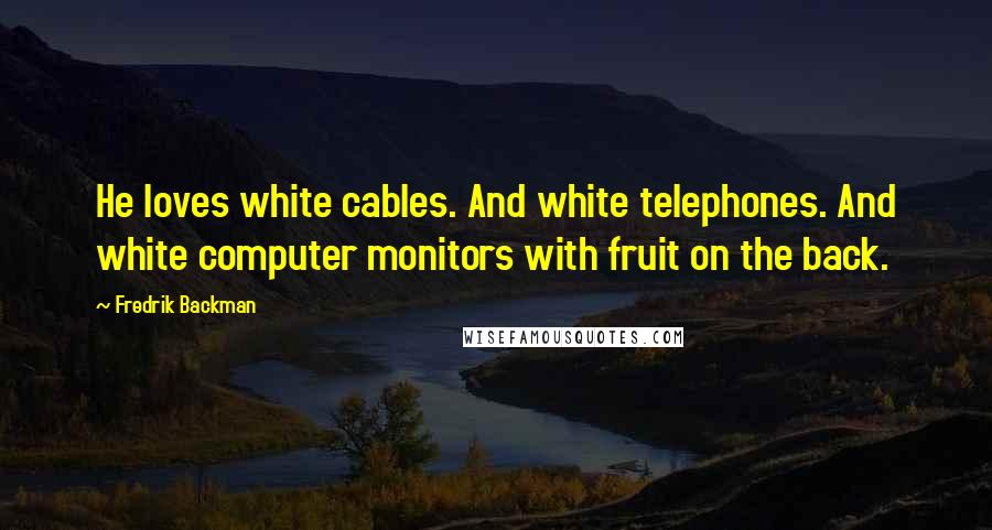 Fredrik Backman Quotes: He loves white cables. And white telephones. And white computer monitors with fruit on the back.