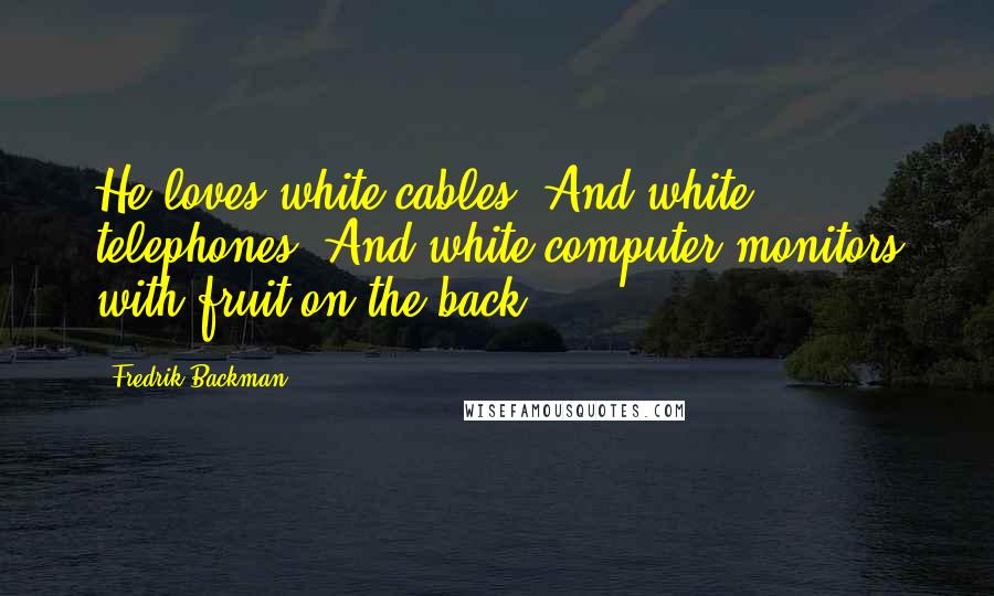 Fredrik Backman Quotes: He loves white cables. And white telephones. And white computer monitors with fruit on the back.