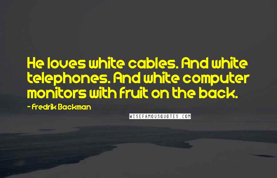 Fredrik Backman Quotes: He loves white cables. And white telephones. And white computer monitors with fruit on the back.