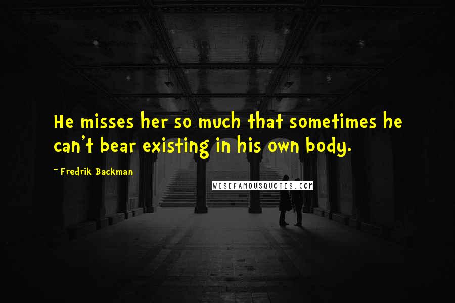 Fredrik Backman Quotes: He misses her so much that sometimes he can't bear existing in his own body.