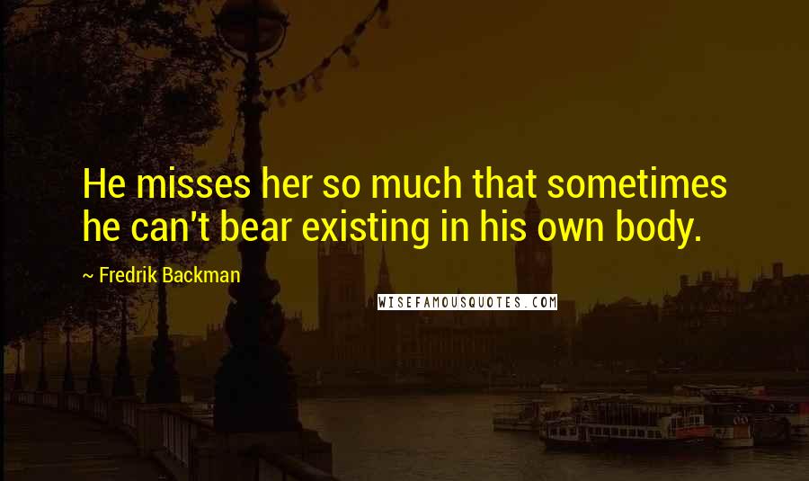 Fredrik Backman Quotes: He misses her so much that sometimes he can't bear existing in his own body.