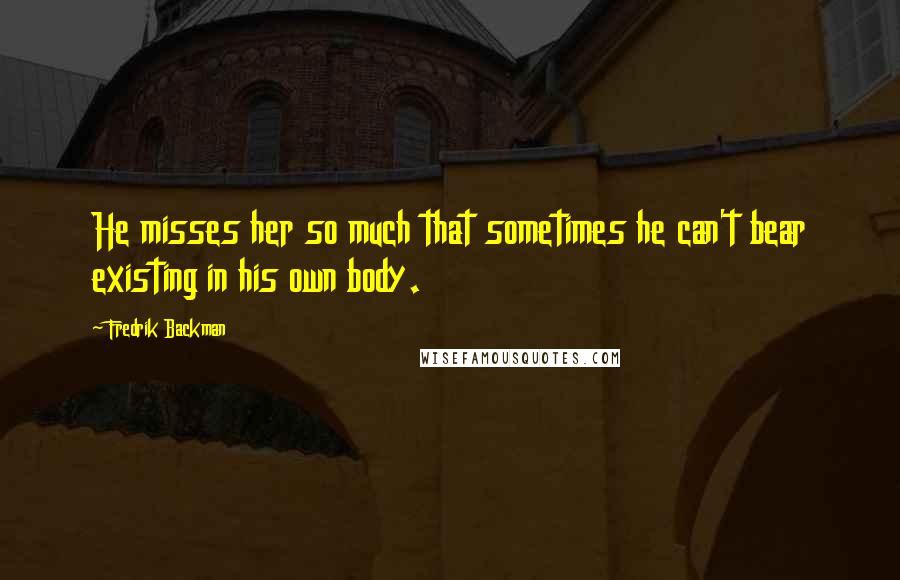 Fredrik Backman Quotes: He misses her so much that sometimes he can't bear existing in his own body.