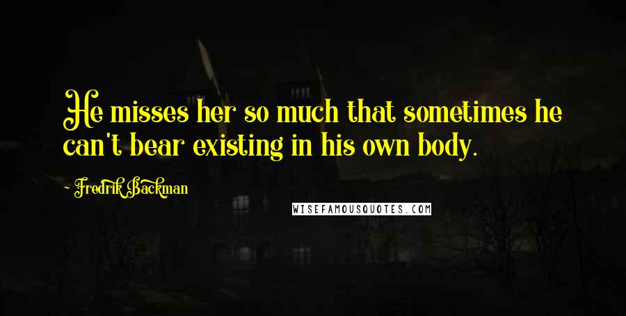 Fredrik Backman Quotes: He misses her so much that sometimes he can't bear existing in his own body.