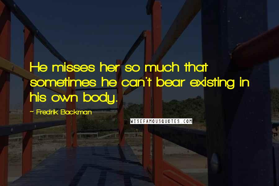 Fredrik Backman Quotes: He misses her so much that sometimes he can't bear existing in his own body.