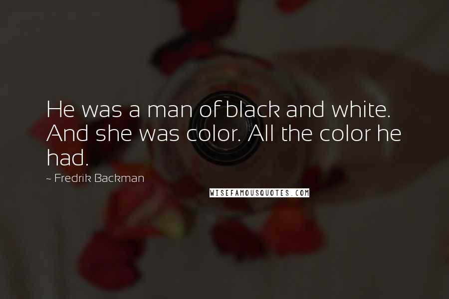 Fredrik Backman Quotes: He was a man of black and white. And she was color. All the color he had.