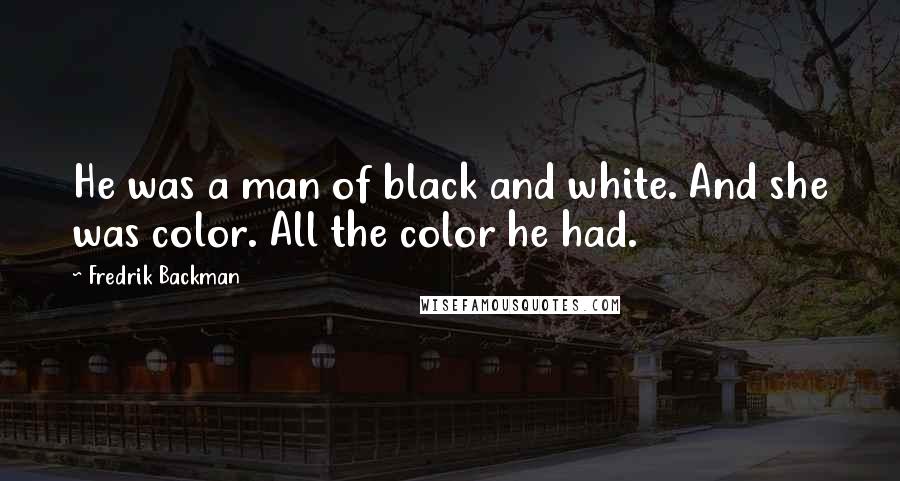 Fredrik Backman Quotes: He was a man of black and white. And she was color. All the color he had.