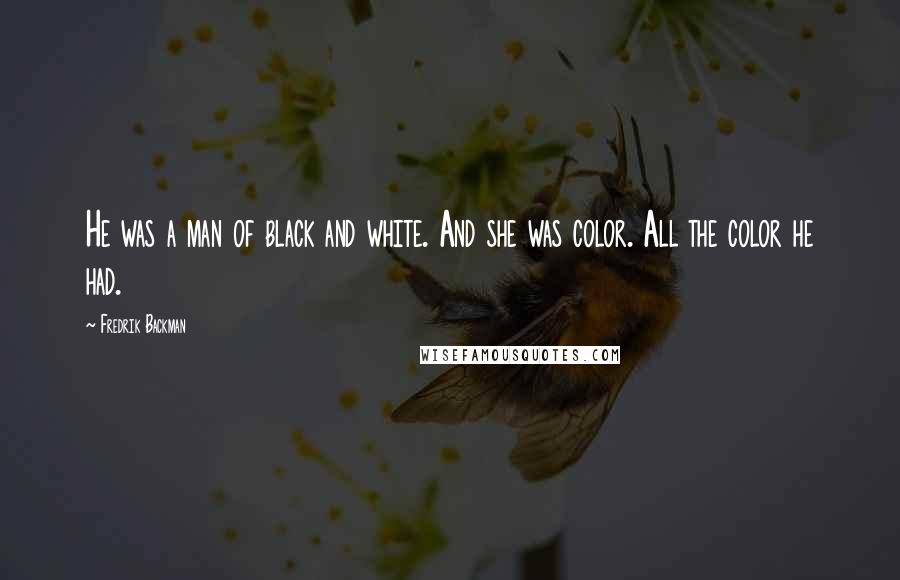 Fredrik Backman Quotes: He was a man of black and white. And she was color. All the color he had.