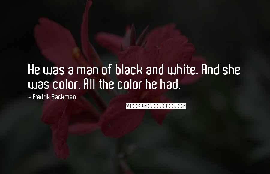 Fredrik Backman Quotes: He was a man of black and white. And she was color. All the color he had.