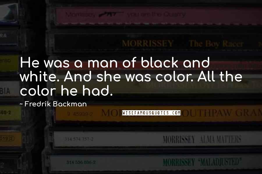 Fredrik Backman Quotes: He was a man of black and white. And she was color. All the color he had.
