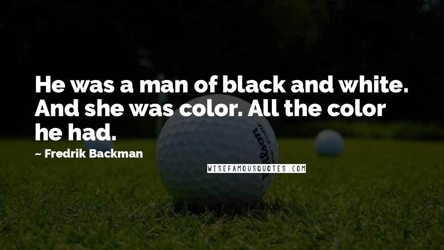 Fredrik Backman Quotes: He was a man of black and white. And she was color. All the color he had.