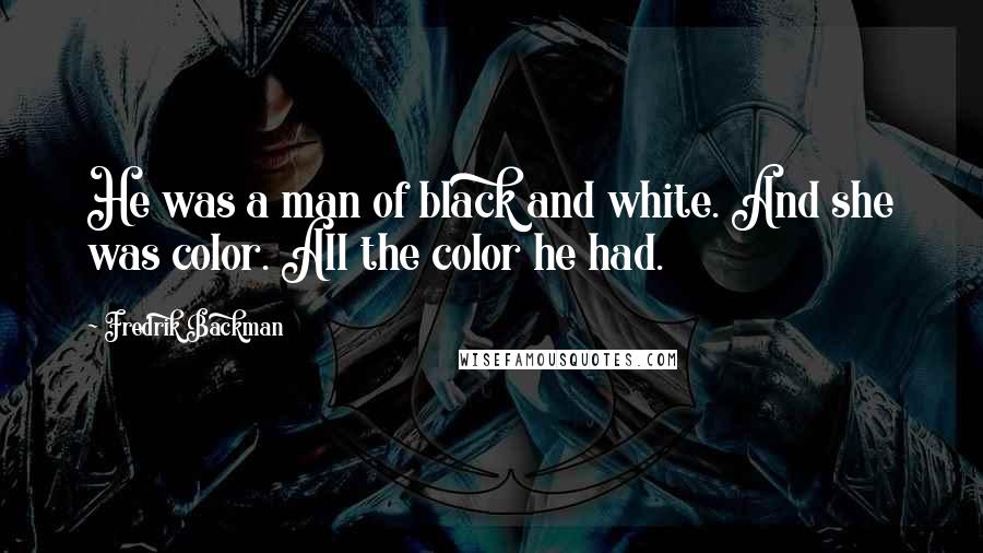 Fredrik Backman Quotes: He was a man of black and white. And she was color. All the color he had.