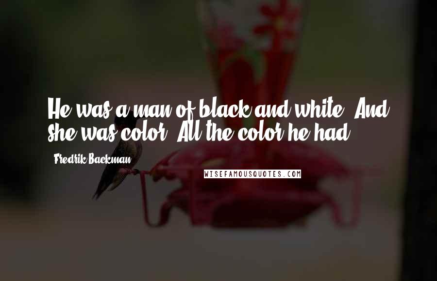Fredrik Backman Quotes: He was a man of black and white. And she was color. All the color he had.