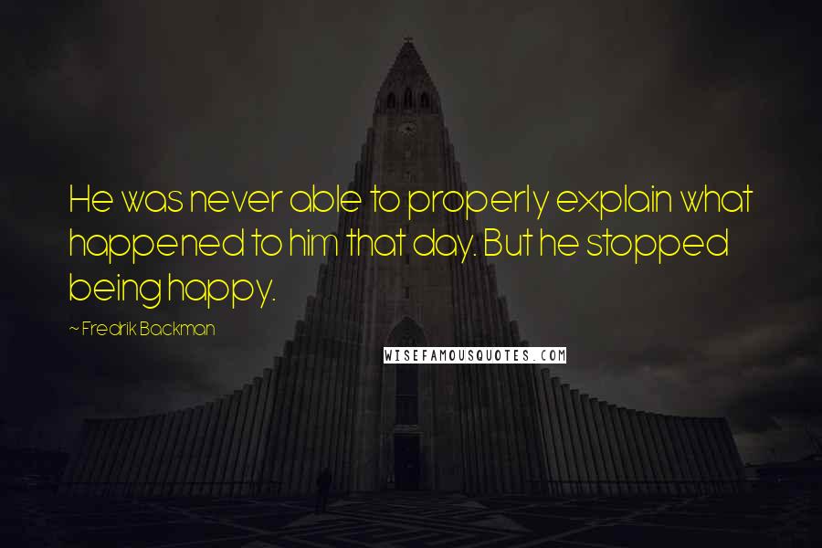 Fredrik Backman Quotes: He was never able to properly explain what happened to him that day. But he stopped being happy.