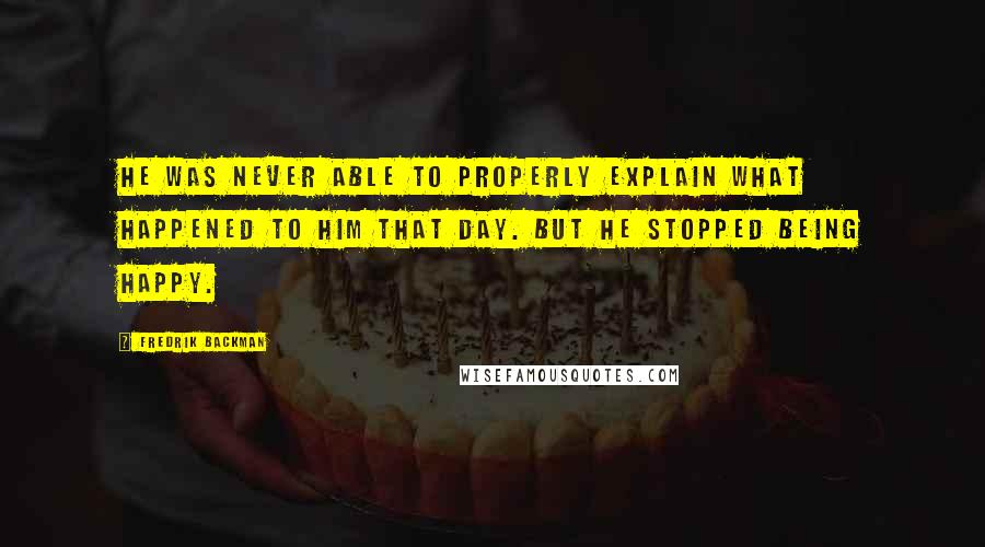 Fredrik Backman Quotes: He was never able to properly explain what happened to him that day. But he stopped being happy.