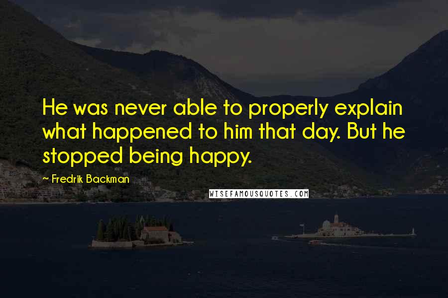 Fredrik Backman Quotes: He was never able to properly explain what happened to him that day. But he stopped being happy.