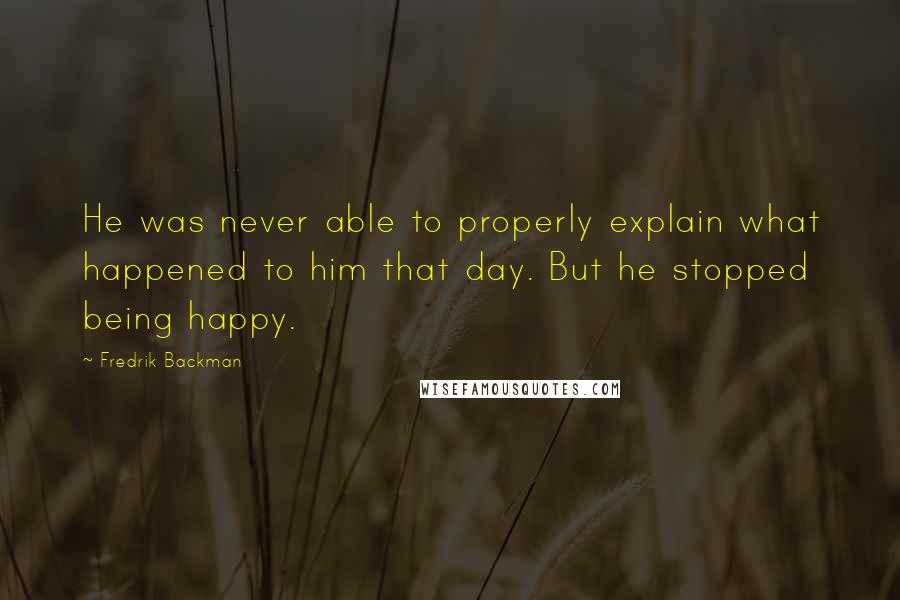 Fredrik Backman Quotes: He was never able to properly explain what happened to him that day. But he stopped being happy.